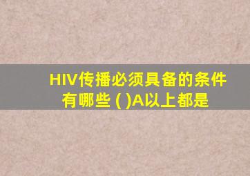 HIV传播必须具备的条件有哪些 ( )A以上都是